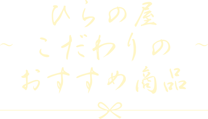 ～ ひらの屋こだわりのおすすめ商品 ～