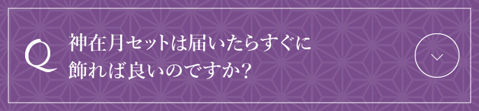 神在月セットは届いたらすぐに飾れば良いのですか？